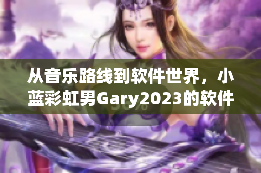 從音樂路線到軟件世界，小藍彩虹男Gary2023的軟件創(chuàng)意巧奪天工