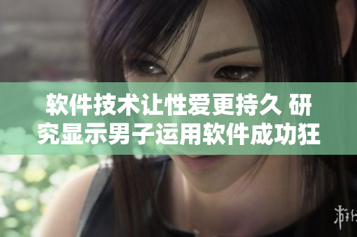 軟件技術(shù)讓性愛更持久 研究顯示男子運用軟件成功狂插女子30分鐘