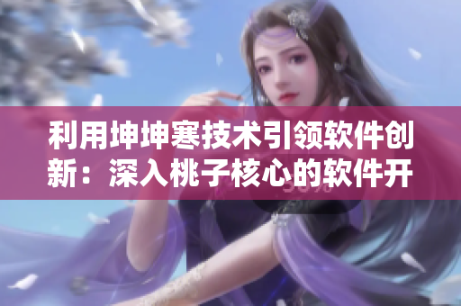 利用坤坤寒技術(shù)引領(lǐng)軟件創(chuàng)新：深入桃子核心的軟件開(kāi)發(fā)探索