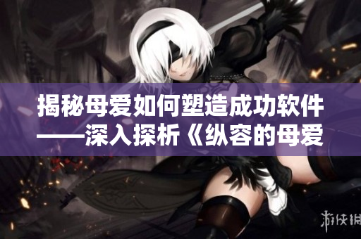 揭秘母愛如何塑造成功軟件——深入探析《縱容的母愛》