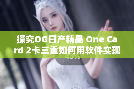 探究OG日產(chǎn)精品 One Card 2卡三重如何用軟件實現(xiàn)創(chuàng)新功能