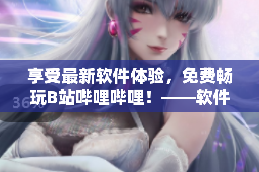 享受最新軟件體驗，免費(fèi)暢玩B站嗶哩嗶哩！——軟件下載新體驗