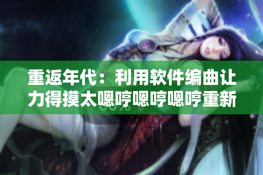 重返年代：利用軟件編曲讓力得摸太嗯哼嗯哼嗯哼重新震撼