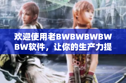 歡迎使用老BWBWBWBWBW軟件，讓你的生產(chǎn)力提升至新高度！