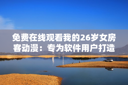 免費(fèi)在線觀看我的26歲女房客動漫：專為軟件用戶打造的好消息！