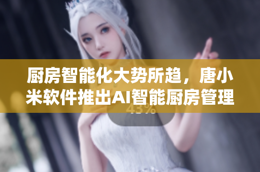 廚房智能化大勢(shì)所趨，唐小米軟件推出AI智能廚房管理系統(tǒng)