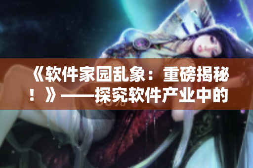 《軟件家園亂象：重磅揭秘！》——探究軟件產(chǎn)業(yè)中的種種問題