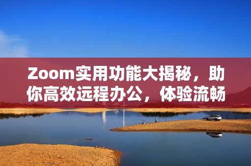 Zoom實用功能大揭秘，助你高效遠(yuǎn)程辦公，體驗流暢視訊交流