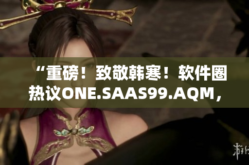 “重磅！致敬韓寒！軟件圈熱議ONE.SAAS99.AQM，你知道嗎？”