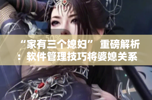 “家有三個媳婦” 重磅解析：軟件管理技巧將婆媳關(guān)系化解