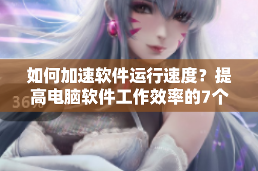 如何加速軟件運(yùn)行速度？提高電腦軟件工作效率的7個(gè)技巧！