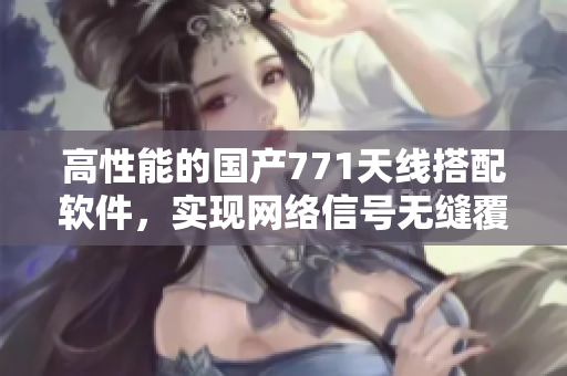 高性能的國產771天線搭配軟件，實現(xiàn)網絡信號無縫覆蓋