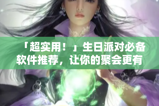 「超實用！」生日派對必備軟件推薦，讓你的聚會更有氣氛！