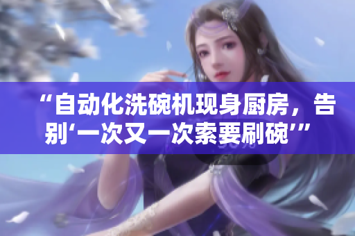 “自動化洗碗機現(xiàn)身廚房，告別‘一次又一次索要刷碗’”