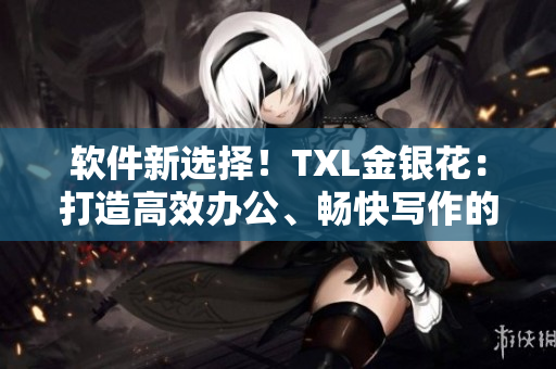 軟件新選擇！TXL金銀花：打造高效辦公、暢快寫作的必備神器