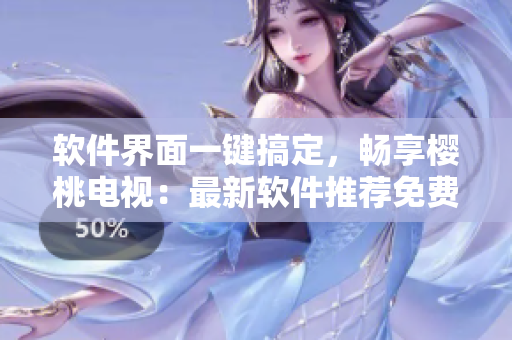 軟件界面一鍵搞定，暢享櫻桃電視：最新軟件推薦免費(fèi)觀影！