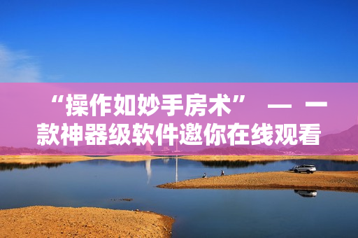 “操作如妙手房術(shù)”  —  一款神器級軟件邀你在線觀看