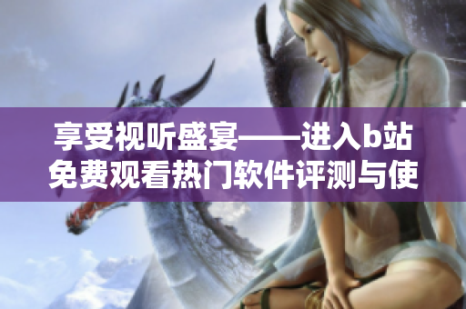 享受視聽盛宴——進入b站免費觀看熱門軟件評測與使用技巧