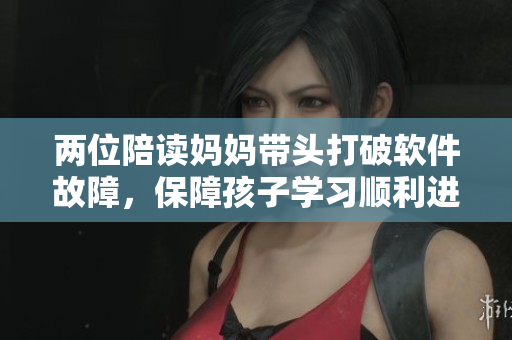 兩位陪讀媽媽帶頭打破軟件故障，保障孩子學(xué)習(xí)順利進(jìn)行