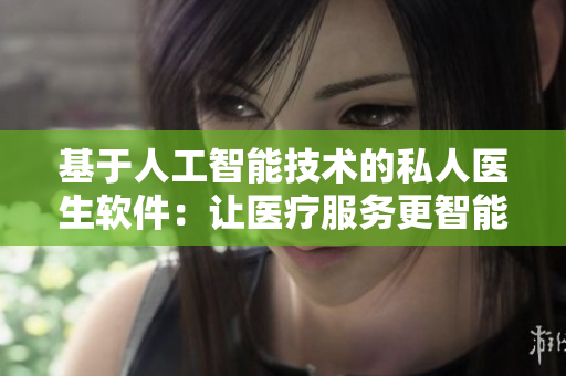 基于人工智能技術(shù)的私人醫(yī)生軟件：讓醫(yī)療服務(wù)更智能化