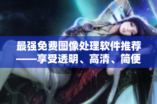 最強免費圖像處理軟件推薦——享受透明、高清、簡便編輯！