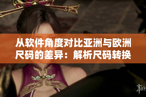 從軟件角度對(duì)比亞洲與歐洲尺碼的差異：解析尺碼轉(zhuǎn)換工具