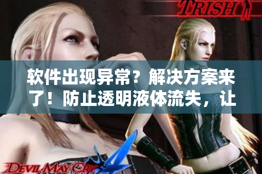 軟件出現(xiàn)異常？解決方案來(lái)了！防止透明液體流失，讓你的軟件運(yùn)行暢通無(wú)阻。