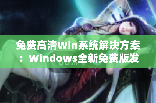 免費(fèi)高清Win系統(tǒng)解決方案：Windows全新免費(fèi)版發(fā)布！