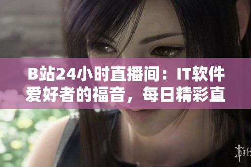 B站24小時直播間：IT軟件愛好者的福音，每日精彩直播不容錯過！