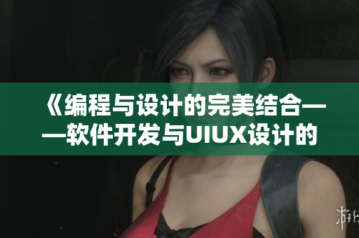 《編程與設計的完美結(jié)合——軟件開發(fā)與UIUX設計的默契配合》