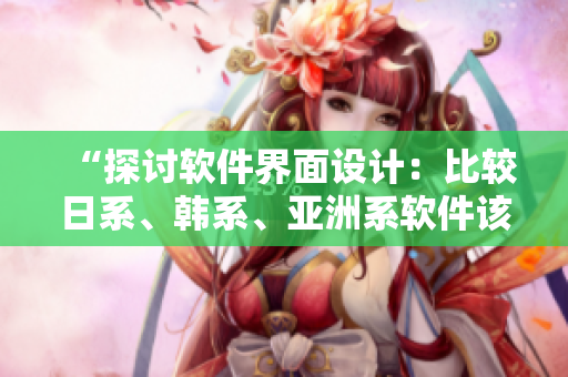 “探討軟件界面設計：比較日系、韓系、亞洲系軟件該如何選擇？”