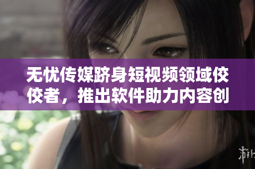 無憂傳媒躋身短視頻領(lǐng)域佼佼者，推出軟件助力內(nèi)容創(chuàng)業(yè)