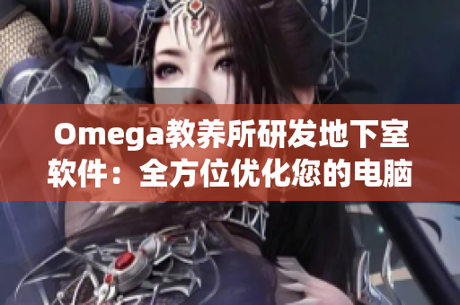 Omega教養(yǎng)所研發(fā)地下室軟件：全方位優(yōu)化您的電腦使用體驗(yàn)