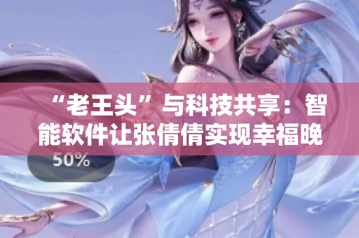 “老王頭”與科技共享：智能軟件讓張倩倩實(shí)現(xiàn)幸福晚年