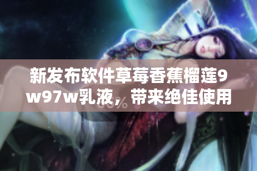 新發(fā)布軟件草莓香蕉榴蓮9w97w乳液，帶來絕佳使用體驗
