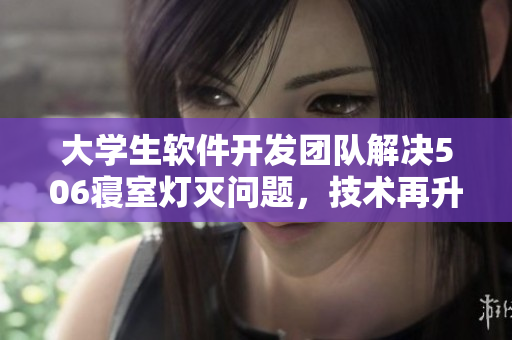 大學(xué)生軟件開發(fā)團(tuán)隊(duì)解決506寢室燈滅問(wèn)題，技術(shù)再升級(jí)