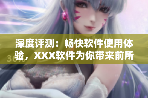 深度評(píng)測(cè)：暢快軟件使用體驗(yàn)，XXX軟件為你帶來(lái)前所未有的高清流暢