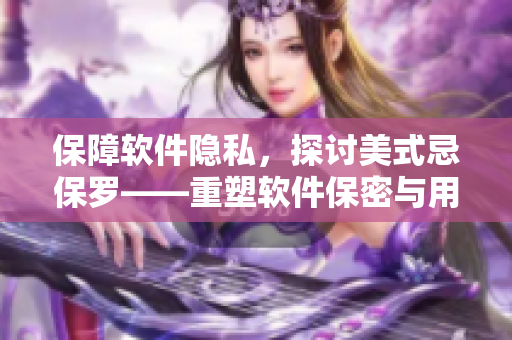 保障軟件隱私，探討美式忌保羅——重塑軟件保密與用戶隱私的概念