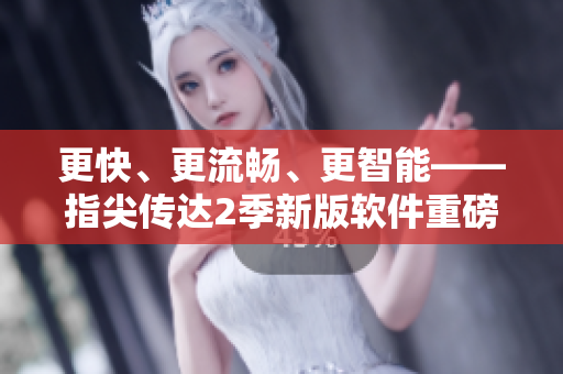 更快、更流暢、更智能——指尖傳達(dá)2季新版軟件重磅上線