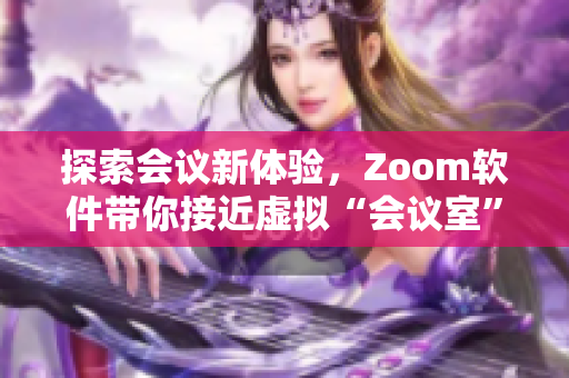 探索會議新體驗(yàn)，Zoom軟件帶你接近虛擬“會議室”