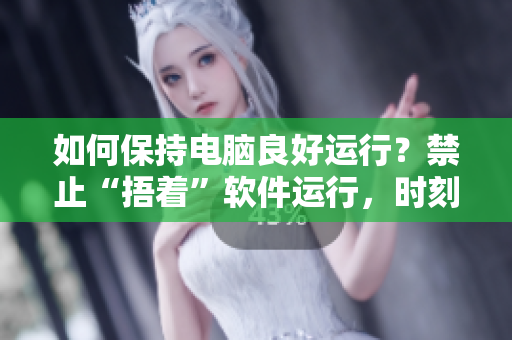 如何保持電腦良好運(yùn)行？禁止“捂著”軟件運(yùn)行，時刻“飲水思源”