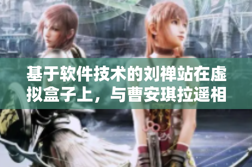 基于軟件技術(shù)的劉禪站在虛擬盒子上，與曹安琪拉遙相呼應(yīng)