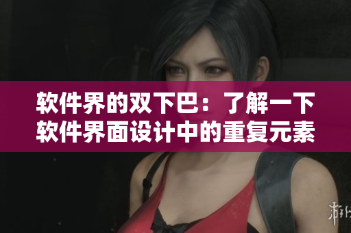 軟件界的雙下巴：了解一下軟件界面設(shè)計(jì)中的重復(fù)元素現(xiàn)象！