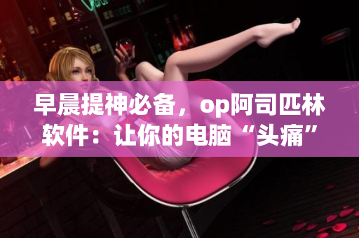早晨提神必備，op阿司匹林軟件：讓你的電腦“頭痛”輕松緩解！