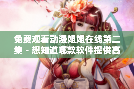 免費(fèi)觀看動(dòng)漫姐姐在線第二集 - 想知道哪款軟件提供高清畫質(zhì)？