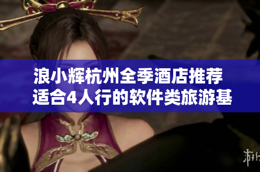 浪小輝杭州全季酒店推薦  適合4人行的軟件類旅游基地
