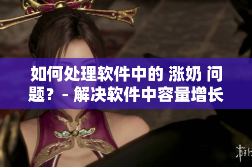 如何處理軟件中的 漲奶 問(wèn)題？- 解決軟件中容量增長(zhǎng)問(wèn)題的有效方法