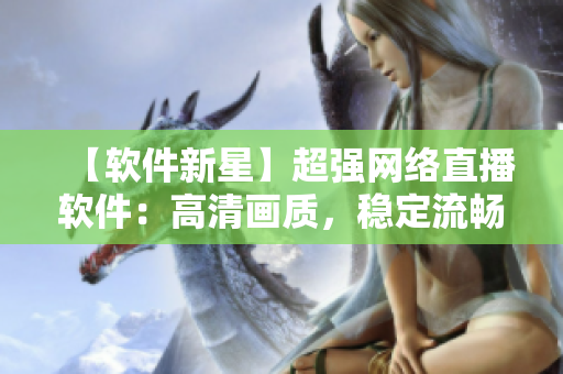 【軟件新星】超強(qiáng)網(wǎng)絡(luò)直播軟件：高清畫質(zhì)，穩(wěn)定流暢！