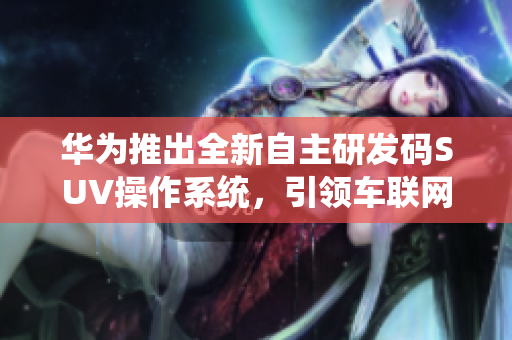 華為推出全新自主研發(fā)碼SUV操作系統(tǒng)，引領(lǐng)車聯(lián)網(wǎng)新潮流