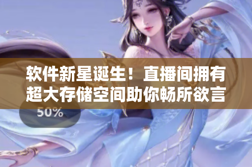 軟件新星誕生！直播間擁有超大存儲(chǔ)空間助你暢所欲言